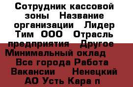 Сотрудник кассовой зоны › Название организации ­ Лидер Тим, ООО › Отрасль предприятия ­ Другое › Минимальный оклад ­ 1 - Все города Работа » Вакансии   . Ненецкий АО,Усть-Кара п.